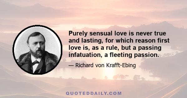 Purely sensual love is never true and lasting, for which reason first love is, as a rule, but a passing infatuation, a fleeting passion.