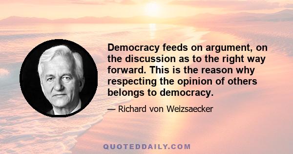 Democracy feeds on argument, on the discussion as to the right way forward. This is the reason why respecting the opinion of others belongs to democracy.