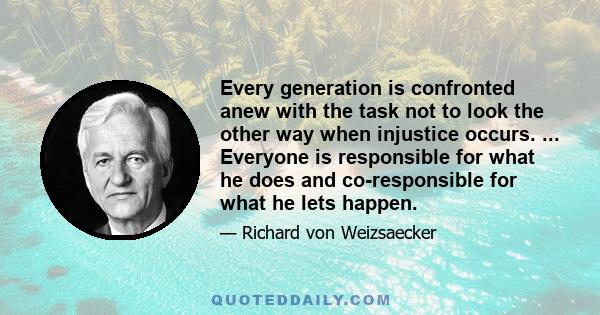 Every generation is confronted anew with the task not to look the other way when injustice occurs. ... Everyone is responsible for what he does and co-responsible for what he lets happen.