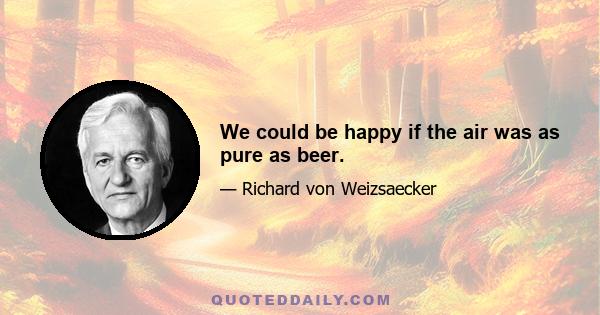 We could be happy if the air was as pure as beer.