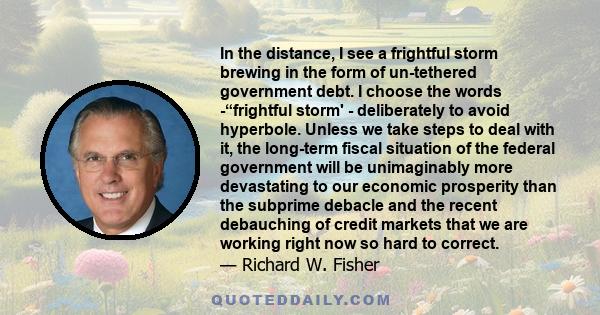 In the distance, I see a frightful storm brewing in the form of un-tethered government debt. I choose the words -“frightful storm' - deliberately to avoid hyperbole. Unless we take steps to deal with it, the long-term