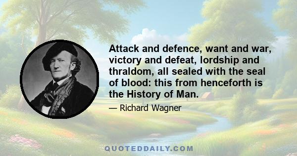 Attack and defence, want and war, victory and defeat, lordship and thraldom, all sealed with the seal of blood: this from henceforth is the History of Man.