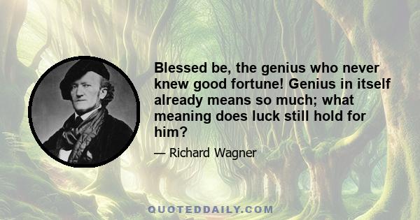 Blessed be, the genius who never knew good fortune! Genius in itself already means so much; what meaning does luck still hold for him?