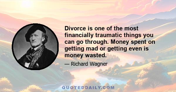 Divorce is one of the most financially traumatic things you can go through. Money spent on getting mad or getting even is money wasted.