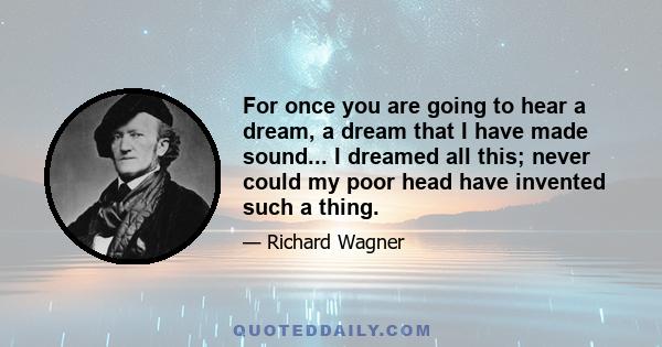 For once you are going to hear a dream, a dream that I have made sound... I dreamed all this; never could my poor head have invented such a thing.