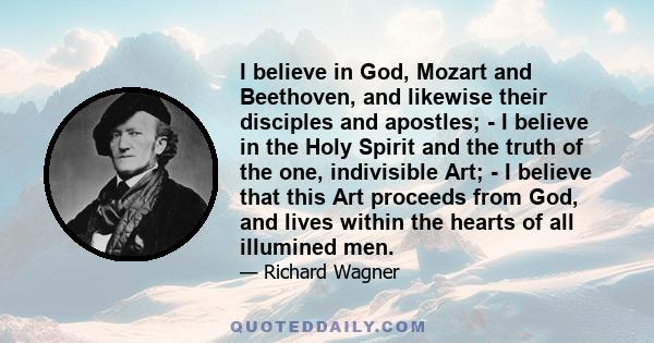 I believe in God, Mozart and Beethoven, and likewise their disciples and apostles; - I believe in the Holy Spirit and the truth of the one, indivisible Art; - I believe that this Art proceeds from God, and lives within