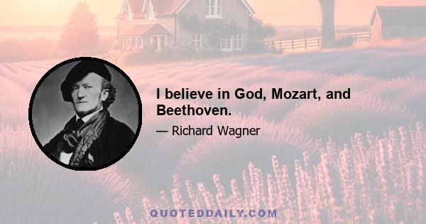 I believe in God, Mozart, and Beethoven.