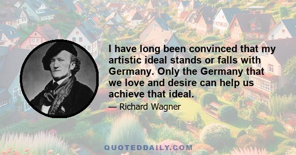 I have long been convinced that my artistic ideal stands or falls with Germany. Only the Germany that we love and desire can help us achieve that ideal.