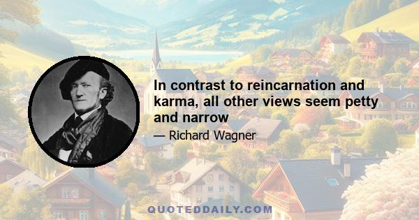 In contrast to reincarnation and karma, all other views seem petty and narrow