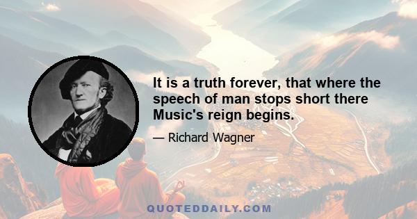 It is a truth forever, that where the speech of man stops short there Music's reign begins.