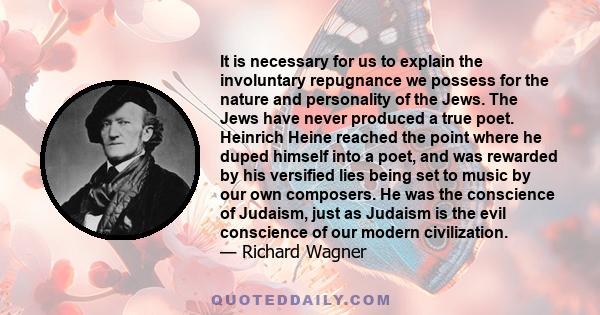 It is necessary for us to explain the involuntary repugnance we possess for the nature and personality of the Jews. The Jews have never produced a true poet. Heinrich Heine reached the point where he duped himself into