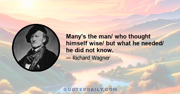 Many's the man/ who thought himself wise/ but what he needed/ he did not know.