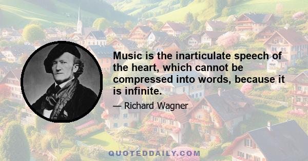 Music is the inarticulate speech of the heart, which cannot be compressed into words, because it is infinite.