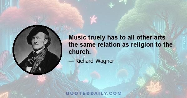 Music truely has to all other arts the same relation as religion to the church.