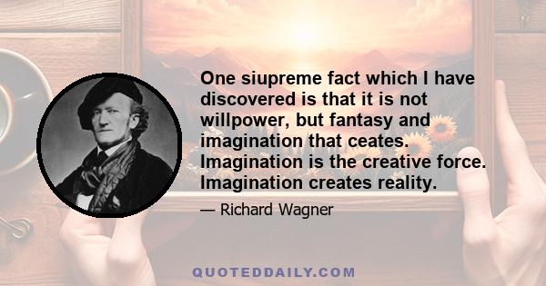 One siupreme fact which I have discovered is that it is not willpower, but fantasy and imagination that ceates. Imagination is the creative force. Imagination creates reality.