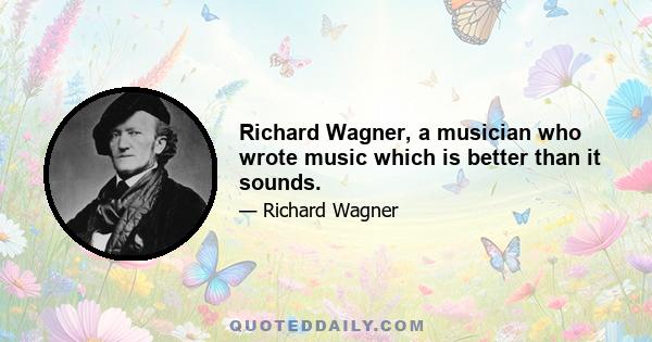 Richard Wagner, a musician who wrote music which is better than it sounds.