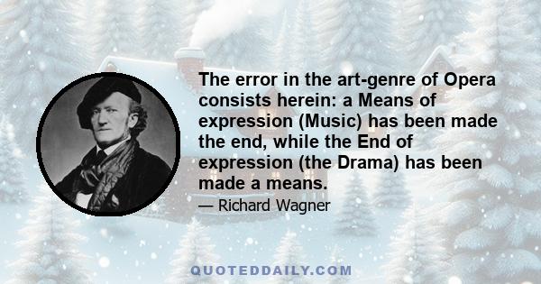 The error in the art-genre of Opera consists herein: a Means of expression (Music) has been made the end, while the End of expression (the Drama) has been made a means.