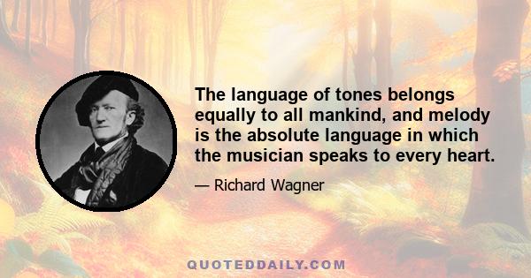 The language of tones belongs equally to all mankind, and melody is the absolute language in which the musician speaks to every heart.