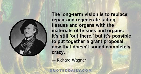 The long-term vision is to replace, repair and regenerate failing tissues and organs with the materials of tissues and organs. It's still 'out there,' but it's possible to put together a grant proposal now that doesn't