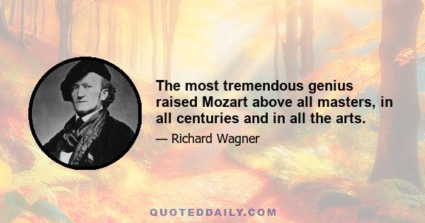 The most tremendous genius raised Mozart above all masters, in all centuries and in all the arts.