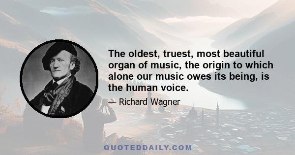 The oldest, truest, most beautiful organ of music, the origin to which alone our music owes its being, is the human voice.