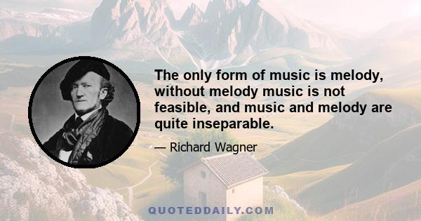 The only form of music is melody, without melody music is not feasible, and music and melody are quite inseparable.