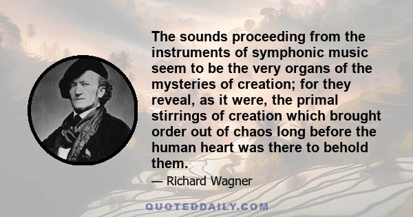 The sounds proceeding from the instruments of symphonic music seem to be the very organs of the mysteries of creation; for they reveal, as it were, the primal stirrings of creation which brought order out of chaos long