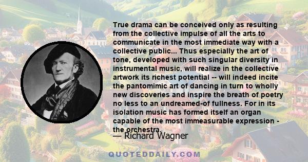 True drama can be conceived only as resulting from the collective impulse of all the arts to communicate in the most immediate way with a collective public... Thus especially the art of tone, developed with such