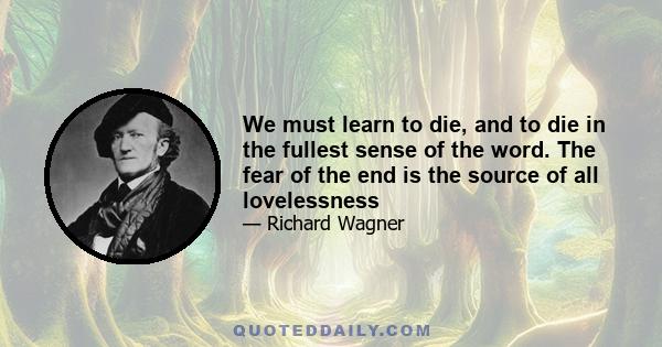 We must learn to die, and to die in the fullest sense of the word. The fear of the end is the source of all lovelessness