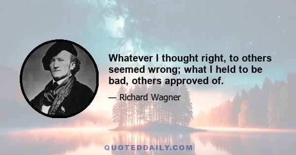 Whatever I thought right, to others seemed wrong; what I held to be bad, others approved of.