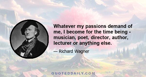 Whatever my passions demand of me, I become for the time being - musician, poet, director, author, lecturer or anything else.