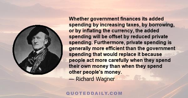 Whether government finances its added spending by increasing taxes, by borrowing, or by inflating the currency, the added spending will be offset by reduced private spending. Furthermore, private spending is generally