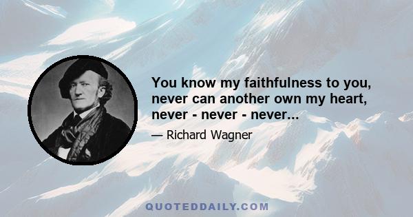 You know my faithfulness to you, never can another own my heart, never - never - never...