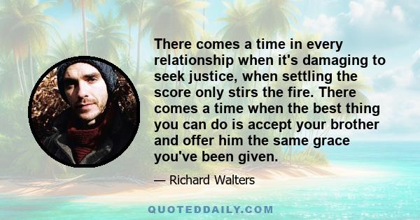 There comes a time in every relationship when it's damaging to seek justice, when settling the score only stirs the fire. There comes a time when the best thing you can do is accept your brother and offer him the same