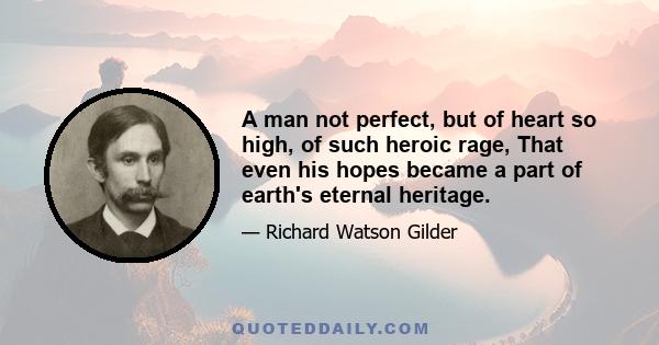 A man not perfect, but of heart so high, of such heroic rage, That even his hopes became a part of earth's eternal heritage.