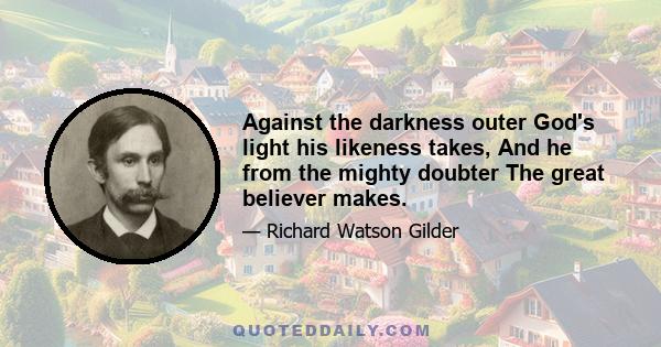 Against the darkness outer God's light his likeness takes, And he from the mighty doubter The great believer makes.