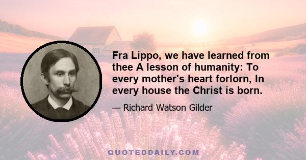 Fra Lippo, we have learned from thee A lesson of humanity: To every mother's heart forlorn, In every house the Christ is born.