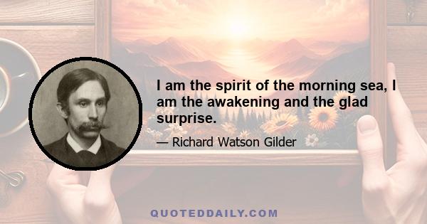 I am the spirit of the morning sea, I am the awakening and the glad surprise.