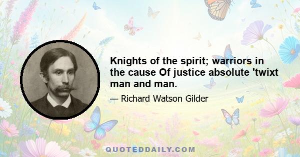 Knights of the spirit; warriors in the cause Of justice absolute 'twixt man and man.