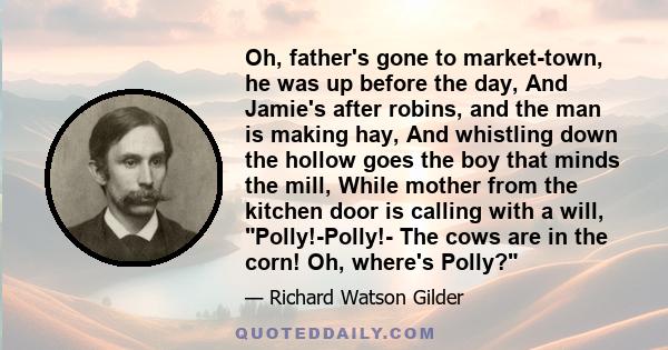 Oh, father's gone to market-town, he was up before the day, And Jamie's after robins, and the man is making hay, And whistling down the hollow goes the boy that minds the mill, While mother from the kitchen door is