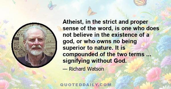 Atheist, in the strict and proper sense of the word, is one who does not believe in the existence of a god, or who owns no being superior to nature. It is compounded of the two terms ... signifying without God.