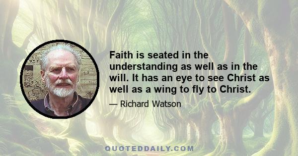 Faith is seated in the understanding as well as in the will. It has an eye to see Christ as well as a wing to fly to Christ.