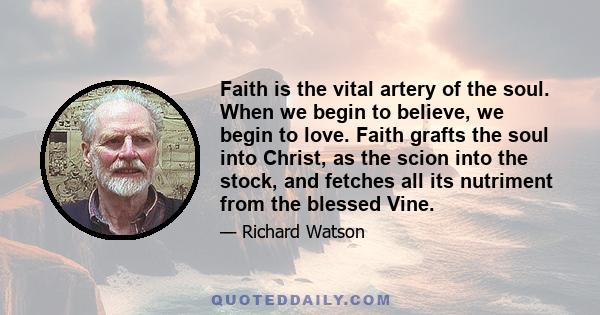 Faith is the vital artery of the soul. When we begin to believe, we begin to love. Faith grafts the soul into Christ, as the scion into the stock, and fetches all its nutriment from the blessed Vine.