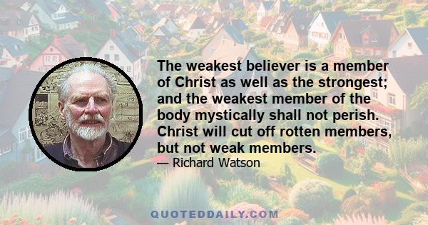 The weakest believer is a member of Christ as well as the strongest; and the weakest member of the body mystically shall not perish. Christ will cut off rotten members, but not weak members.