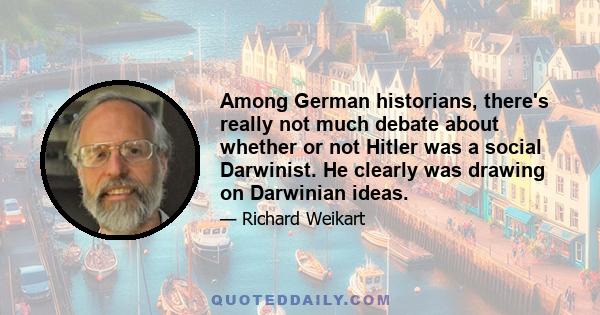 Among German historians, there's really not much debate about whether or not Hitler was a social Darwinist. He clearly was drawing on Darwinian ideas.