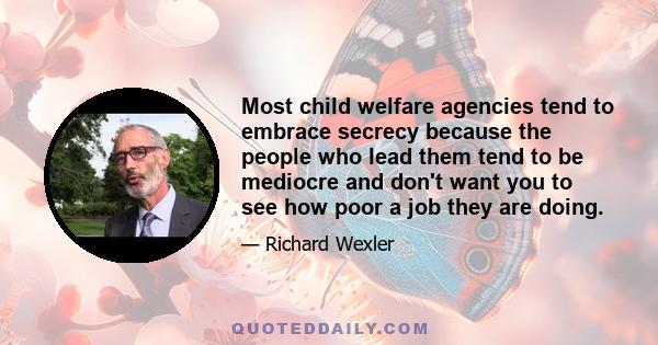 Most child welfare agencies tend to embrace secrecy because the people who lead them tend to be mediocre and don't want you to see how poor a job they are doing.