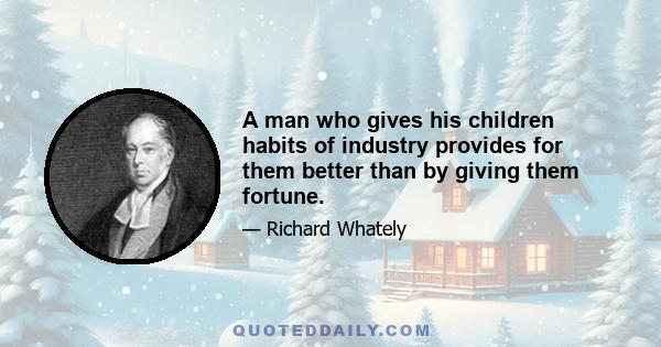 A man who gives his children habits of industry provides for them better than by giving them fortune.