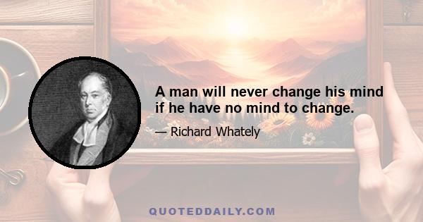 A man will never change his mind if he have no mind to change.