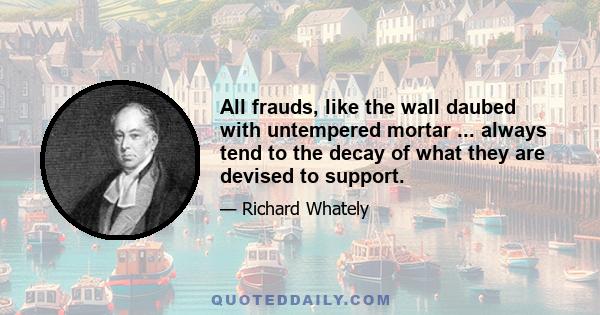 All frauds, like the wall daubed with untempered mortar ... always tend to the decay of what they are devised to support.