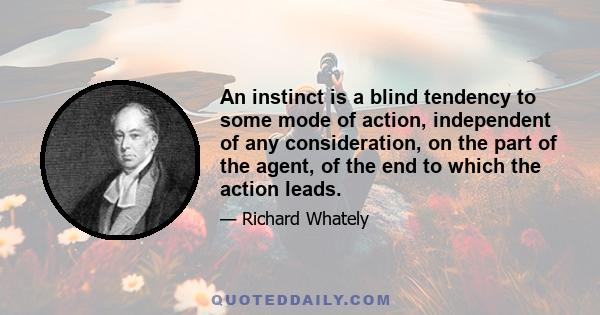 An instinct is a blind tendency to some mode of action, independent of any consideration, on the part of the agent, of the end to which the action leads.